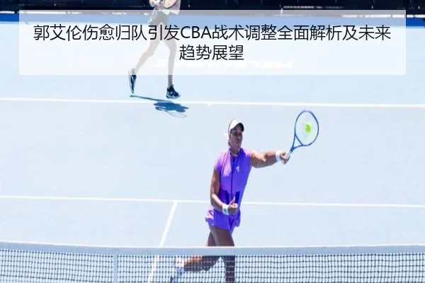 郭艾伦伤愈归队引发CBA战术调整全面解析及未来趋势展望