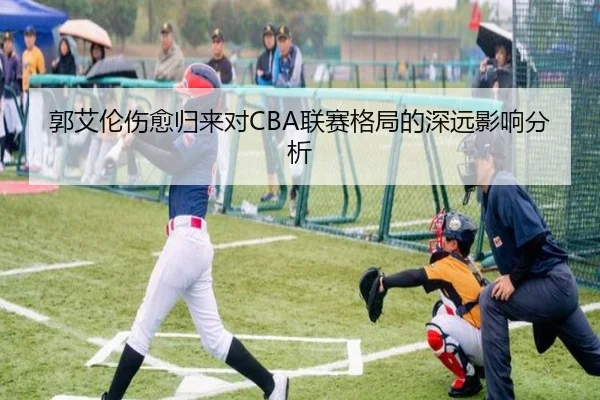 郭艾伦伤愈归来对CBA联赛格局的深远影响分析